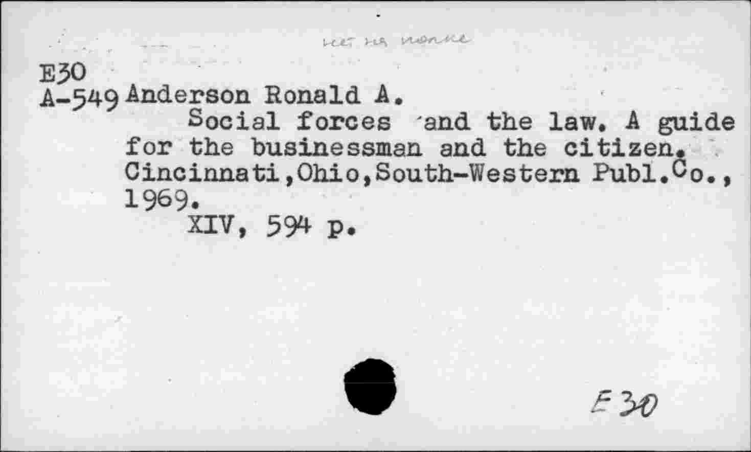 ﻿E}0
A-549Anderson Ronald A.
Social forces and the law. A guide for the businessman and the citizen. Cincinnati,Ohio»South-Western Publ.Co.» 1969.
XIV, 594 p.